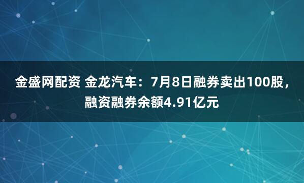 金盛网配资 金龙汽车：7月8日融券卖出100股，融资融券余额4.91亿元