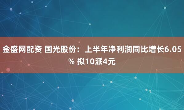 金盛网配资 国光股份：上半年净利润同比增长6.05% 拟10派4元