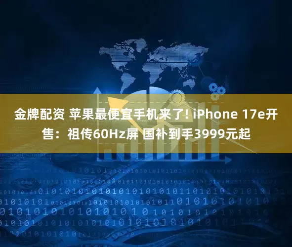 金牌配资 苹果最便宜手机来了! iPhone 17e开售：祖传60Hz屏 国补到手3999元起