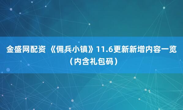 金盛网配资 《佣兵小镇》11.6更新新增内容一览（内含礼包码）
