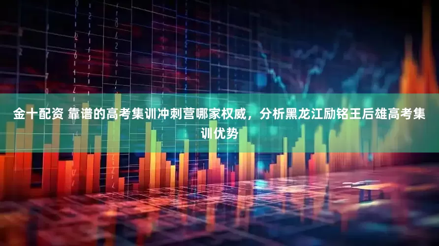 金十配资 靠谱的高考集训冲刺营哪家权威，分析黑龙江励铭王后雄高考集训优势