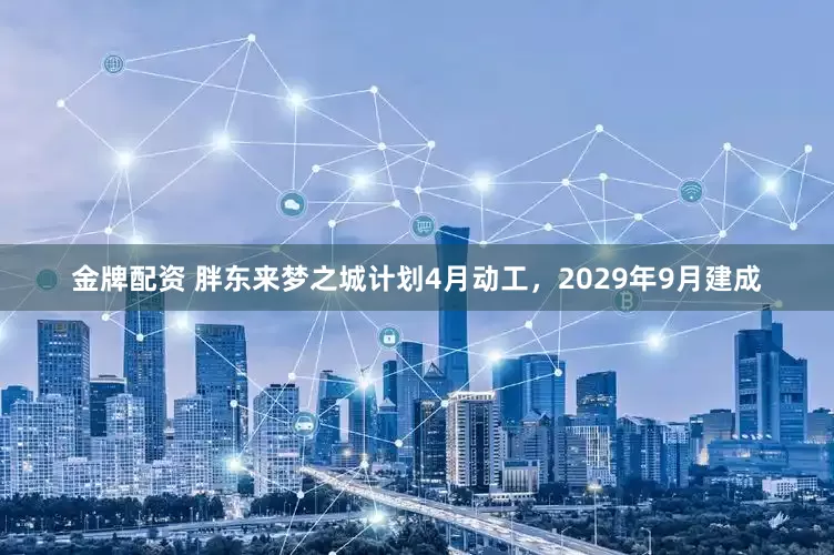 金牌配资 胖东来梦之城计划4月动工,2029年9月建成