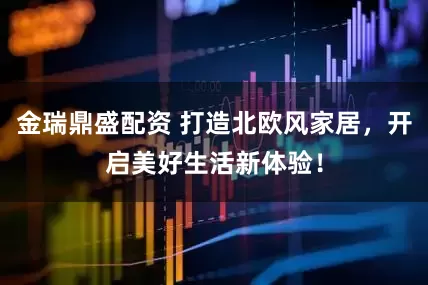 金瑞鼎盛配资 打造北欧风家居，开启美好生活新体验！