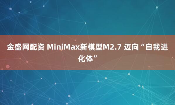 金盛网配资 MiniMax新模型M2.7 迈向“自我进化体”