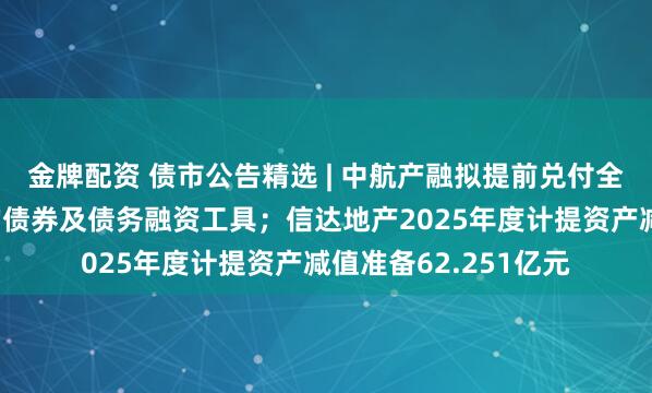 金牌配资 债市公告精选 | 中航产融拟提前兑付全部存续的公开发行的债券及债务融资工具；信达地产2025年度计提资产减值准备62.251亿元