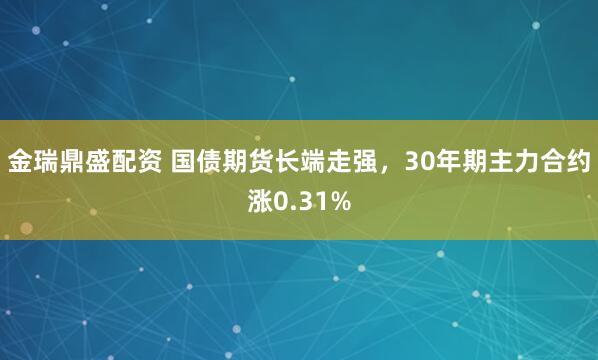金瑞鼎盛配资 国债期货长端走强，30年期主力合约涨0.31%