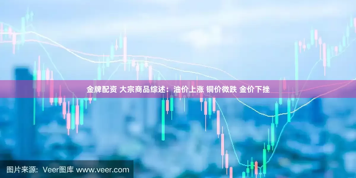 金牌配资 大宗商品综述:油价上涨 铜价微跌 金价下挫