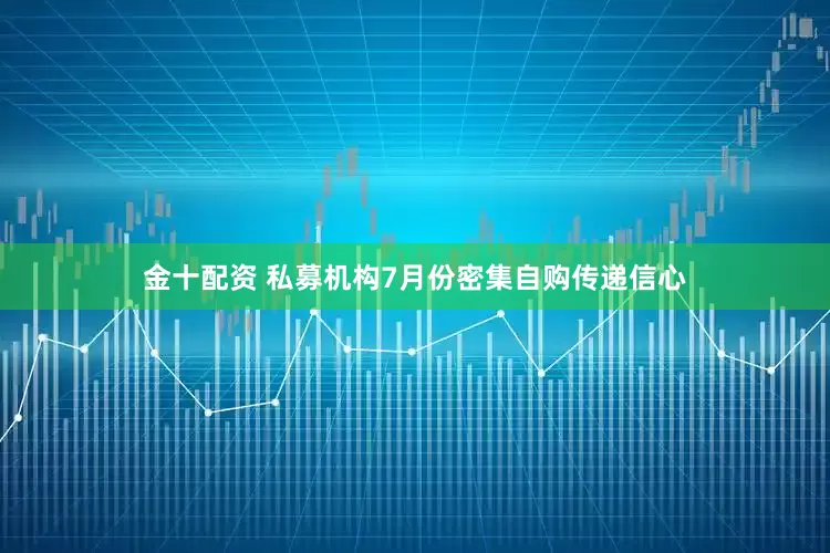 金十配资 私募机构7月份密集自购传递信心