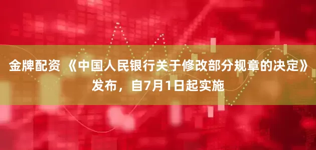 金牌配资 《中国人民银行关于修改部分规章的决定》发布，自7月1日起实施