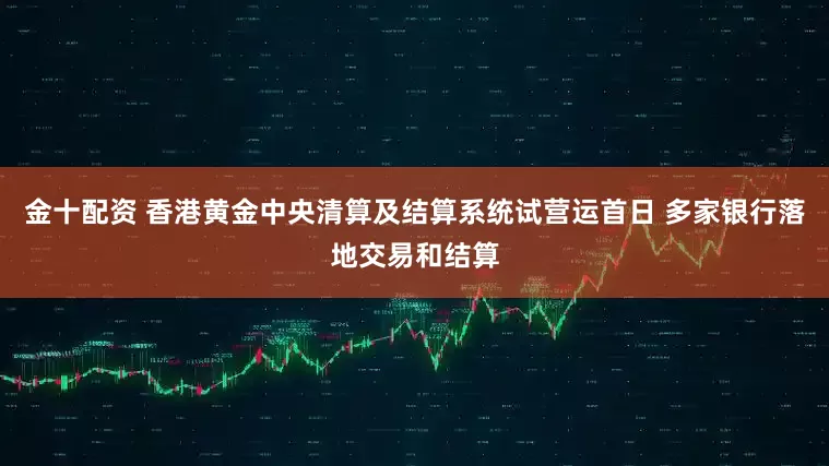 金十配资 香港黄金中央清算及结算系统试营运首日 多家银行落地交易和结算